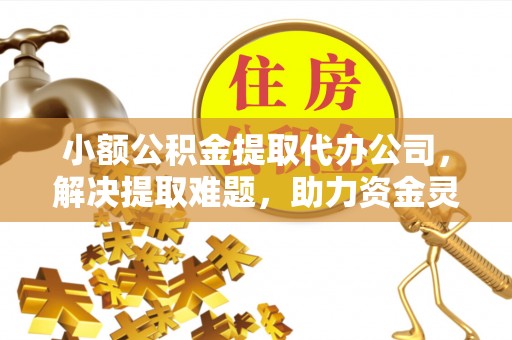 抚松小额公积金提取代办公司，解决提取难题，助力资金灵活使用