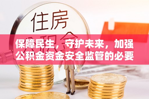 抚松保障民生，守护未来，加强公积金资金安全监管的必要性与实践