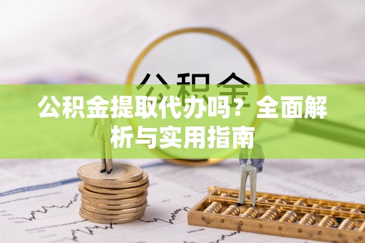 抚松公积金提取代办吗？全面解析与实用指南