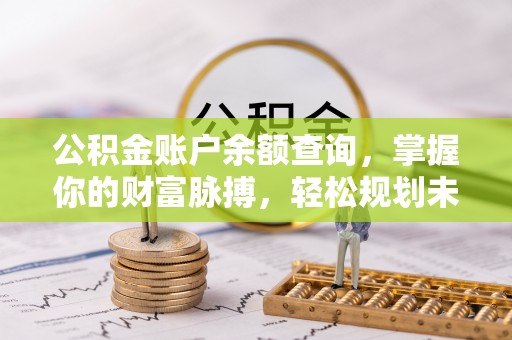 抚松公积金账户余额查询，掌握你的财富脉搏，轻松规划未来