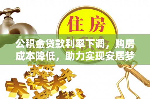 抚松公积金贷款利率下调，购房成本降低，助力实现安居梦