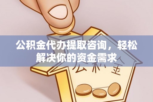 抚松公积金代办提取咨询，轻松解决你的资金需求