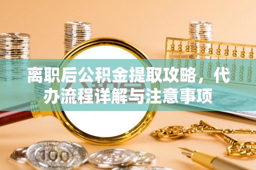 抚松离职后公积金提取攻略，代办流程详解与注意事项