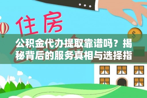 抚松公积金代办提取靠谱吗？揭秘背后的服务真相与选择指南
