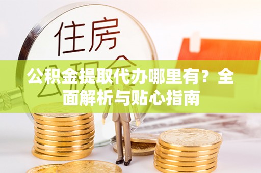 抚松公积金提取代办哪里有？全面解析与贴心指南