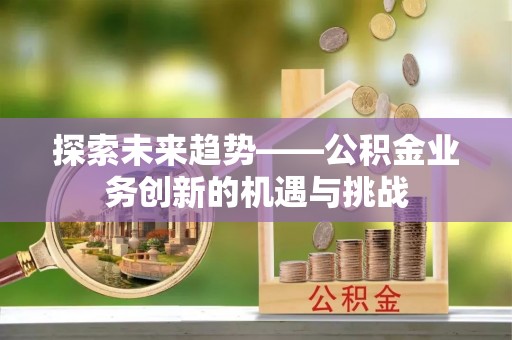 抚松探索未来趋势——公积金业务创新的机遇与挑战