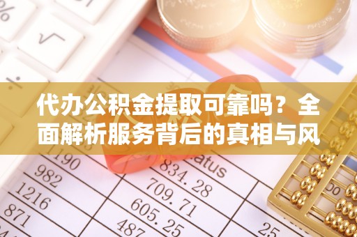 抚松代办公积金提取可靠吗？全面解析服务背后的真相与风险