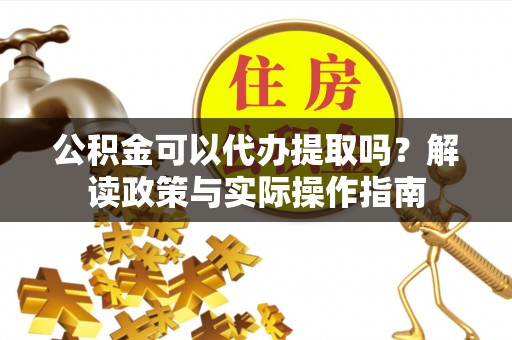 抚松公积金可以代办提取吗？解读政策与实际操作指南