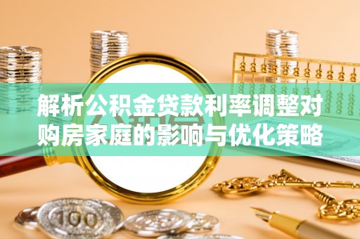 抚松解析公积金贷款利率调整对购房家庭的影响与优化策略