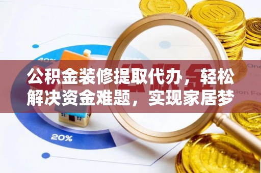 抚松公积金装修提取代办，轻松解决资金难题，实现家居梦想