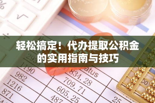 抚松轻松搞定！代办提取公积金的实用指南与技巧