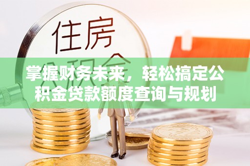 抚松掌握财务未来，轻松搞定公积金贷款额度查询与规划