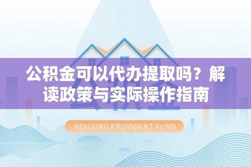 抚松公积金可以代办提取吗？解读政策与实际操作指南