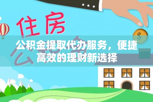抚松公积金提取代办服务，便捷高效的理财新选择