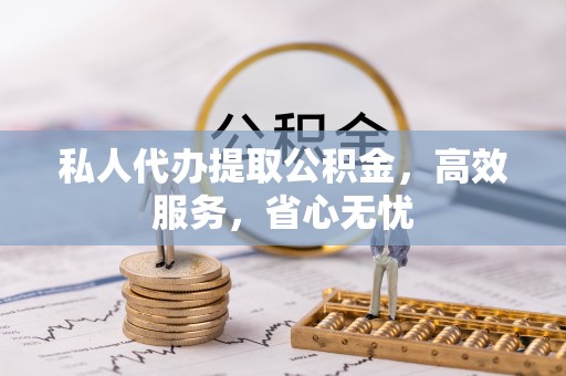 抚松私人代办提取公积金，高效服务，省心无忧