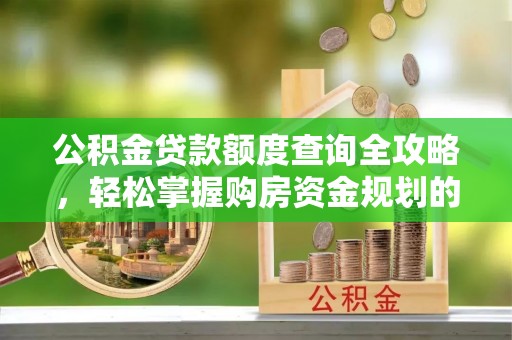 抚松公积金贷款额度查询全攻略，轻松掌握购房资金规划的关键