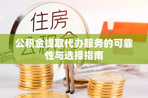 抚松公积金提取代办服务的可靠性与选择指南