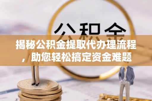 抚松揭秘公积金提取代办理流程，助您轻松搞定资金难题