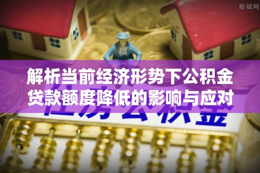 抚松解析当前经济形势下公积金贷款额度降低的影响与应对策略