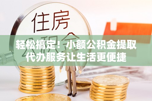 抚松轻松搞定！小额公积金提取代办服务让生活更便捷