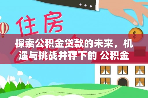 抚松探索公积金贷款的未来，机遇与挑战并存下的 公积金贷款风险防控