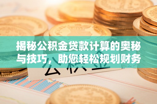 抚松揭秘公积金贷款计算的奥秘与技巧，助您轻松规划财务未来