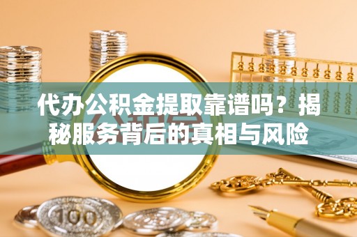 抚松代办公积金提取靠谱吗？揭秘服务背后的真相与风险