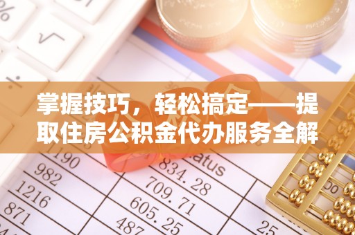 抚松掌握技巧，轻松搞定——提取住房公积金代办服务全解析