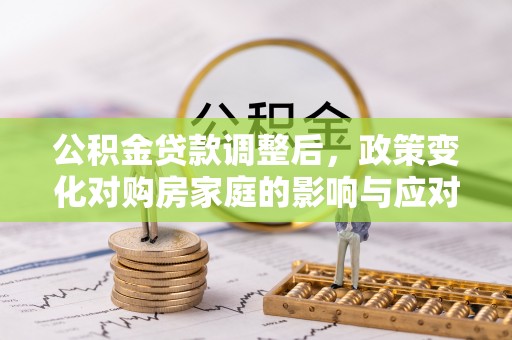 抚松公积金贷款调整后，政策变化对购房家庭的影响与应对策略