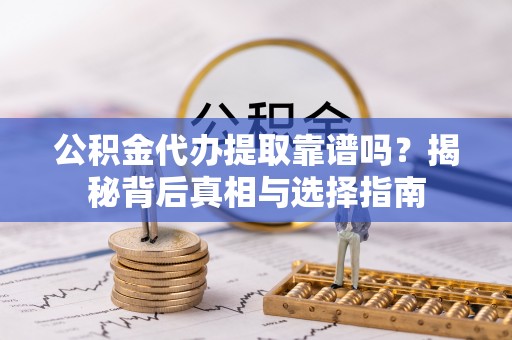 抚松公积金代办提取靠谱吗？揭秘背后真相与选择指南