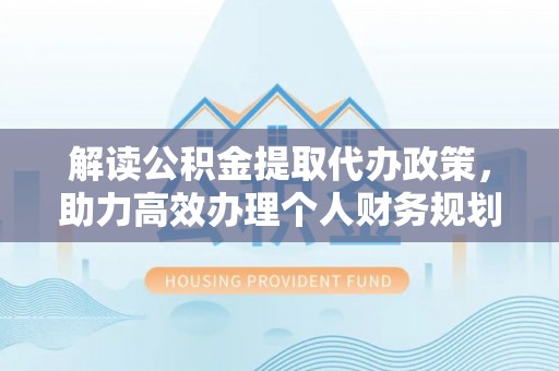抚松解读公积金提取代办政策，助力高效办理个人财务规划