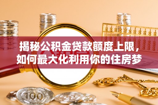 抚松揭秘公积金贷款额度上限，如何最大化利用你的住房梦想资金？
