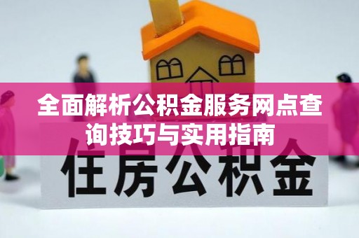 抚松全面解析公积金服务网点查询技巧与实用指南