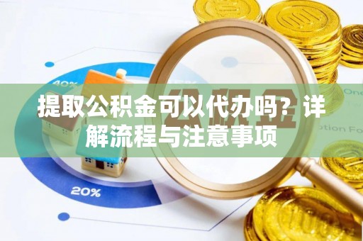 抚松提取公积金可以代办吗？详解流程与注意事项