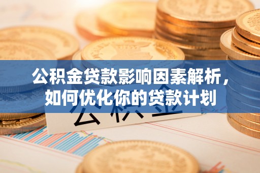 抚松公积金贷款影响因素解析，如何优化你的贷款计划