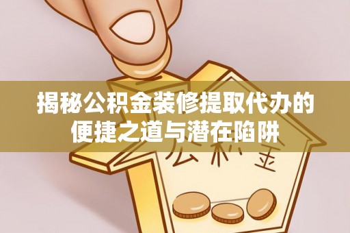 抚松揭秘公积金装修提取代办的便捷之道与潜在陷阱