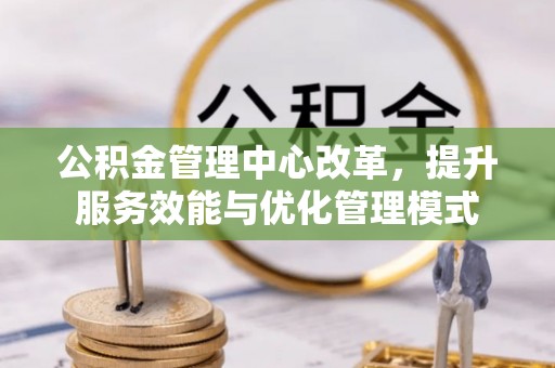 抚松公积金管理中心改革，提升服务效能与优化管理模式