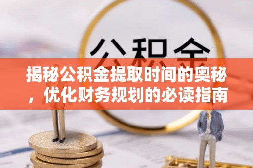 抚松揭秘公积金提取时间的奥秘，优化财务规划的必读指南