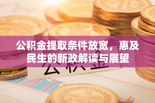 抚松公积金提取条件放宽，惠及民生的新政解读与展望