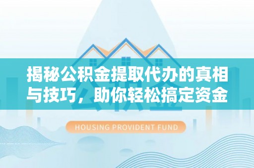 抚松揭秘公积金提取代办的真相与技巧，助你轻松搞定资金流动问题