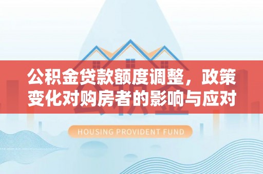 抚松公积金贷款额度调整，政策变化对购房者的影响与应对策略