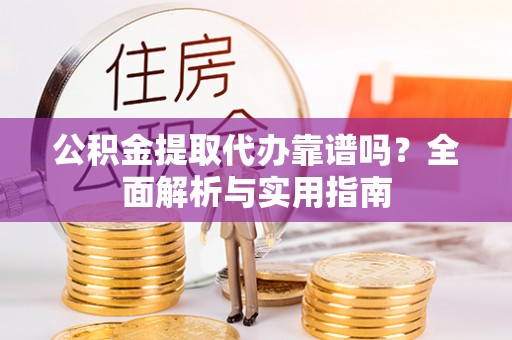 抚松公积金提取代办靠谱吗？全面解析与实用指南