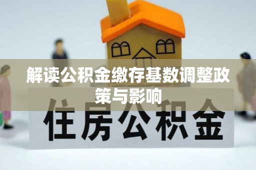 抚松解读公积金缴存基数调整政策与影响