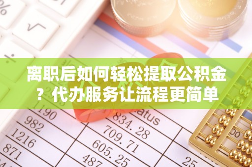 抚松离职后如何轻松提取公积金？代办服务让流程更简单