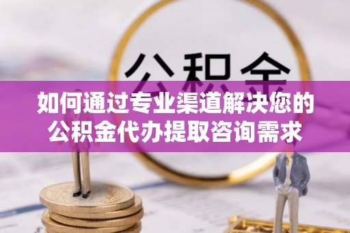 抚松如何通过专业渠道解决您的公积金代办提取咨询需求