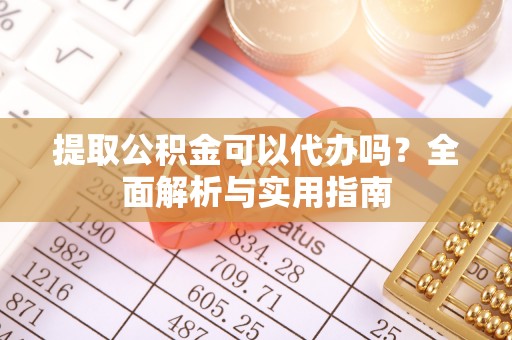 抚松提取公积金可以代办吗？全面解析与实用指南