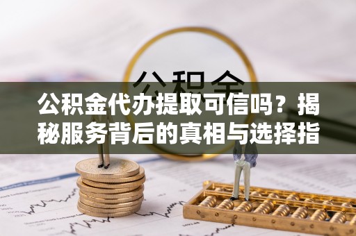 抚松公积金代办提取可信吗？揭秘服务背后的真相与选择指南