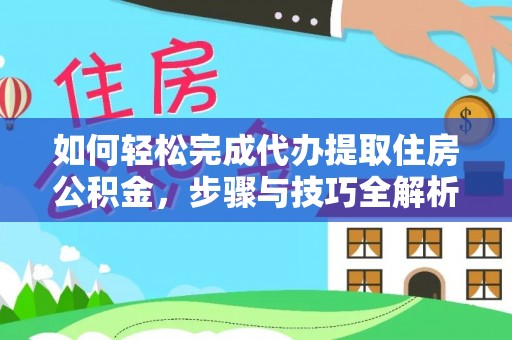 抚松如何轻松完成代办提取住房公积金，步骤与技巧全解析