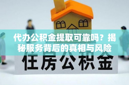 抚松代办公积金提取可靠吗？揭秘服务背后的真相与风险