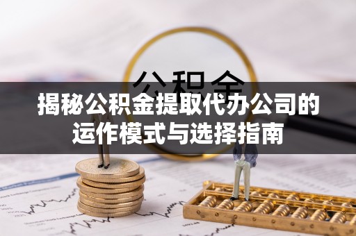 抚松揭秘公积金提取代办公司的运作模式与选择指南